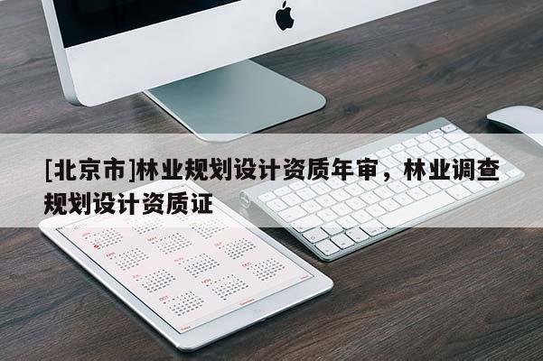 [北京市]林業(yè)規(guī)劃設(shè)計(jì)資質(zhì)年審，林業(yè)調(diào)查規(guī)劃設(shè)計(jì)資質(zhì)證