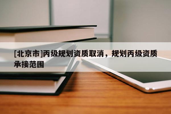 [北京市]丙級規(guī)劃資質(zhì)取消，規(guī)劃丙級資質(zhì)承接范圍