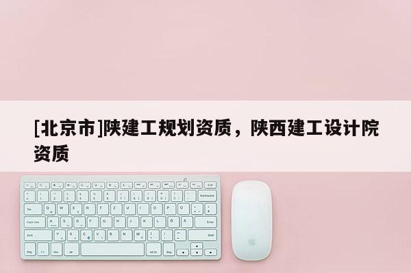 [北京市]陜建工規(guī)劃資質(zhì)，陜西建工設計院資質(zhì)