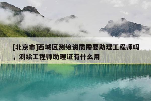 [北京市]西城區(qū)測(cè)繪資質(zhì)需要助理工程師嗎，測(cè)繪工程師助理證有什么用