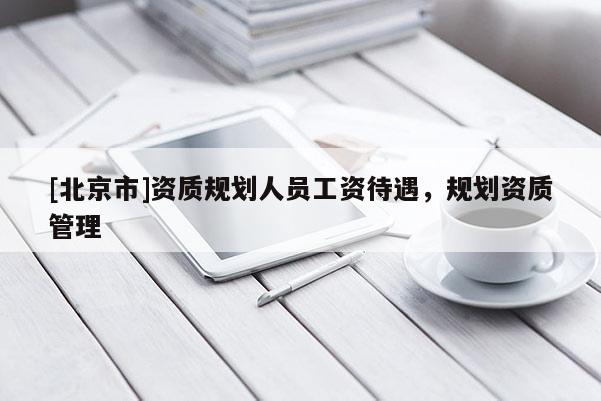 [北京市]資質(zhì)規(guī)劃人員工資待遇，規(guī)劃資質(zhì)管理
