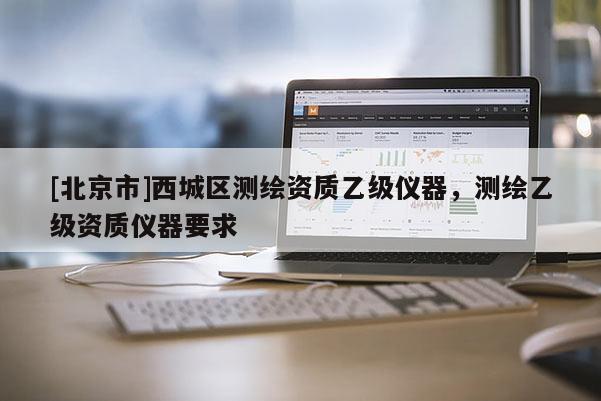 [北京市]西城區(qū)測繪資質(zhì)乙級(jí)儀器，測繪乙級(jí)資質(zhì)儀器要求