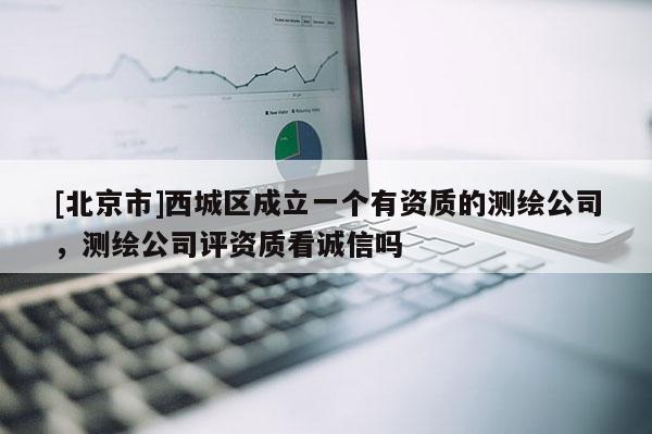 [北京市]西城區(qū)成立一個有資質(zhì)的測繪公司，測繪公司評資質(zhì)看誠信嗎
