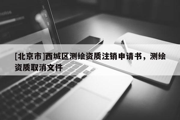 [北京市]西城區(qū)測繪資質(zhì)注銷申請書，測繪資質(zhì)取消文件