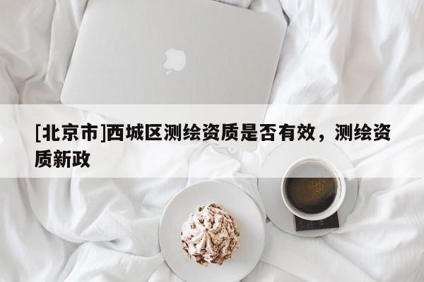 [北京市]西城區(qū)測繪資質(zhì)是否有效，測繪資質(zhì)新政