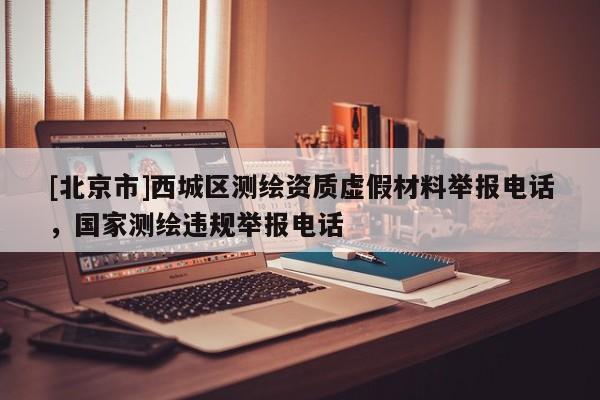[北京市]西城區(qū)測繪資質(zhì)虛假材料舉報電話，國家測繪違規(guī)舉報電話