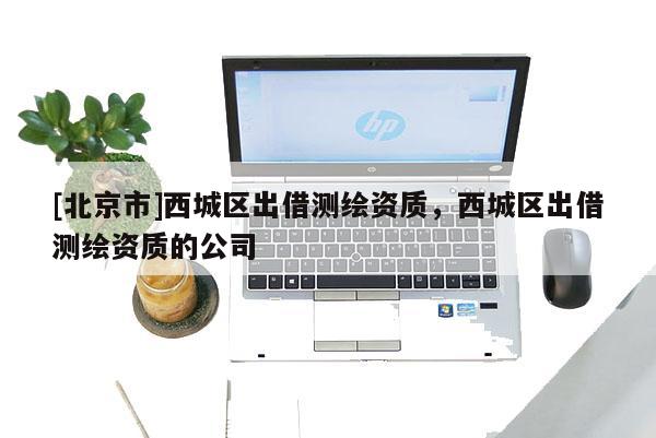 [北京市]西城區(qū)出借測繪資質(zhì)，西城區(qū)出借測繪資質(zhì)的公司