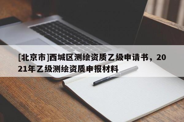 [北京市]西城區(qū)測(cè)繪資質(zhì)乙級(jí)申請(qǐng)書，2021年乙級(jí)測(cè)繪資質(zhì)申報(bào)材料