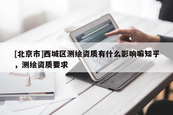 [北京市]西城區(qū)測繪資質(zhì)有什么影響嘛知乎，測繪資質(zhì)要求