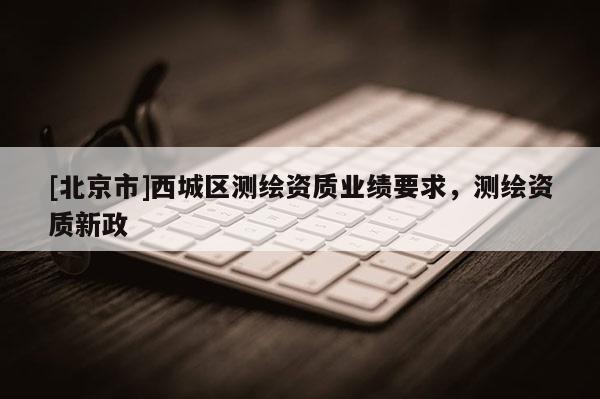 [北京市]西城區(qū)測繪資質(zhì)業(yè)績要求，測繪資質(zhì)新政