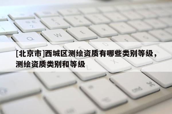 [北京市]西城區(qū)測繪資質(zhì)有哪些類別等級，測繪資質(zhì)類別和等級