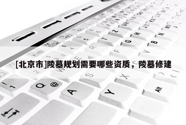 [北京市]陵墓規(guī)劃需要哪些資質(zhì)，陵墓修建