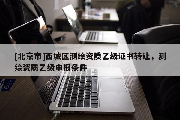 [北京市]西城區(qū)測(cè)繪資質(zhì)乙級(jí)證書轉(zhuǎn)讓，測(cè)繪資質(zhì)乙級(jí)申報(bào)條件