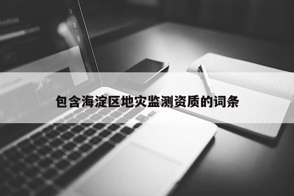 包含海淀區(qū)地災監(jiān)測資質(zhì)的詞條