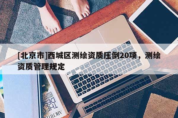 [北京市]西城區(qū)測繪資質壓倒20項，測繪資質管理規(guī)定
