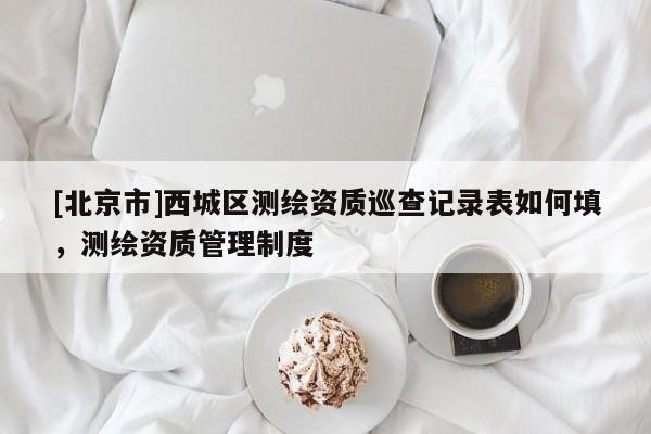 [北京市]西城區(qū)測繪資質巡查記錄表如何填，測繪資質管理制度