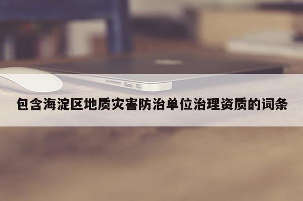 包含海淀區(qū)地質(zhì)災害防治單位治理資質(zhì)的詞條