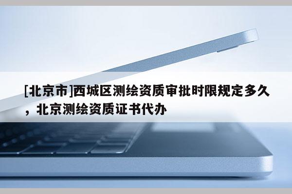 [北京市]西城區(qū)測繪資質審批時限規(guī)定多久，北京測繪資質證書代辦