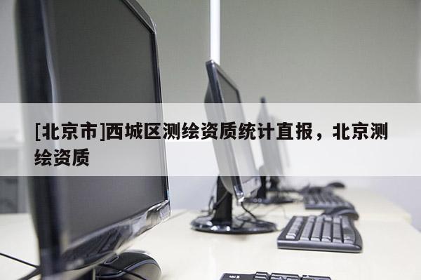 [北京市]西城區(qū)測繪資質統(tǒng)計直報，北京測繪資質