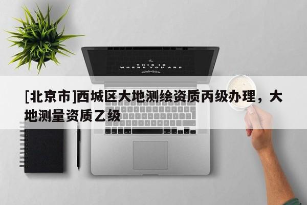 [北京市]西城區(qū)大地測繪資質(zhì)丙級辦理，大地測量資質(zhì)乙級