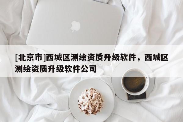 [北京市]西城區(qū)測繪資質(zhì)升級軟件，西城區(qū)測繪資質(zhì)升級軟件公司