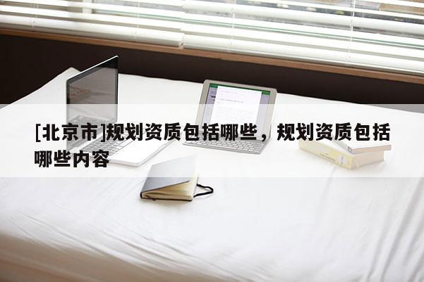 [北京市]規(guī)劃資質(zhì)包括哪些，規(guī)劃資質(zhì)包括哪些內(nèi)容