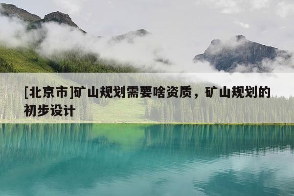 [北京市]礦山規(guī)劃需要啥資質(zhì)，礦山規(guī)劃的初步設(shè)計
