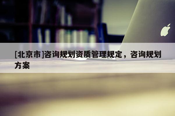 [北京市]咨詢規(guī)劃資質(zhì)管理規(guī)定，咨詢規(guī)劃方案