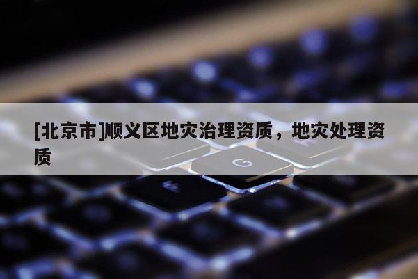 [北京市]順義區(qū)地災(zāi)治理資質(zhì)，地災(zāi)處理資質(zhì)