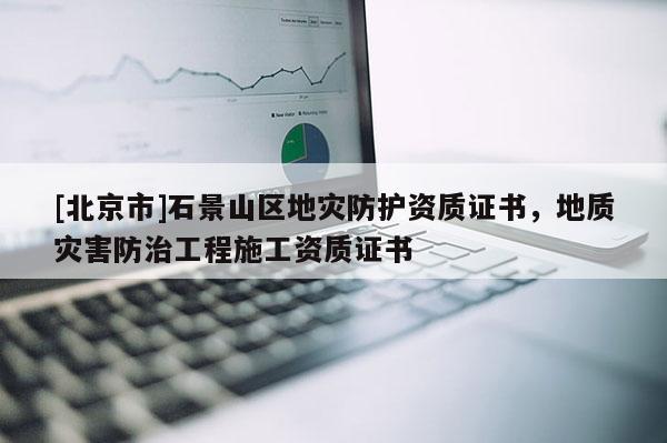 [北京市]石景山區(qū)地災(zāi)防護(hù)資質(zhì)證書(shū)，地質(zhì)災(zāi)害防治工程施工資質(zhì)證書(shū)