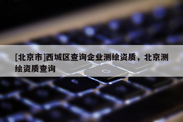 [北京市]西城區(qū)查詢企業(yè)測繪資質(zhì)，北京測繪資質(zhì)查詢