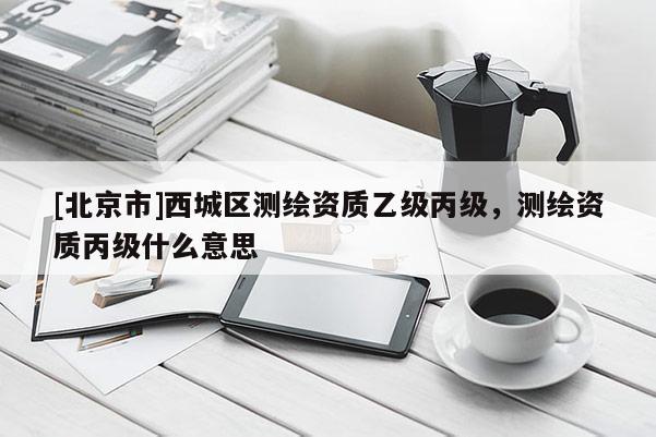 [北京市]西城區(qū)測(cè)繪資質(zhì)乙級(jí)丙級(jí)，測(cè)繪資質(zhì)丙級(jí)什么意思