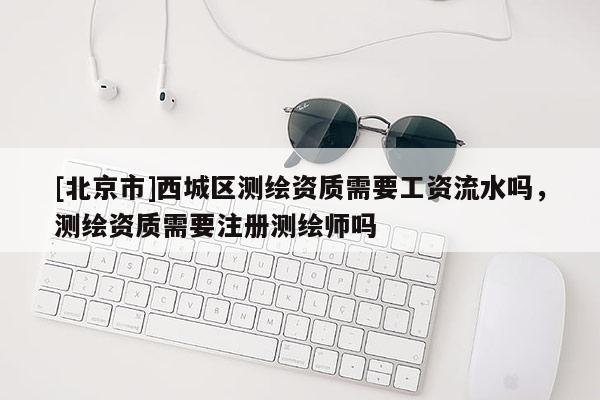 [北京市]西城區(qū)測(cè)繪資質(zhì)需要工資流水嗎，測(cè)繪資質(zhì)需要注冊(cè)測(cè)繪師嗎