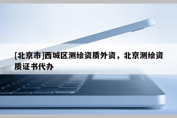 [北京市]西城區(qū)測繪資質(zhì)外資，北京測繪資質(zhì)證書代辦