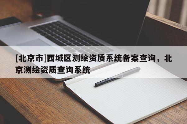 [北京市]西城區(qū)測繪資質(zhì)系統(tǒng)備案查詢，北京測繪資質(zhì)查詢系統(tǒng)