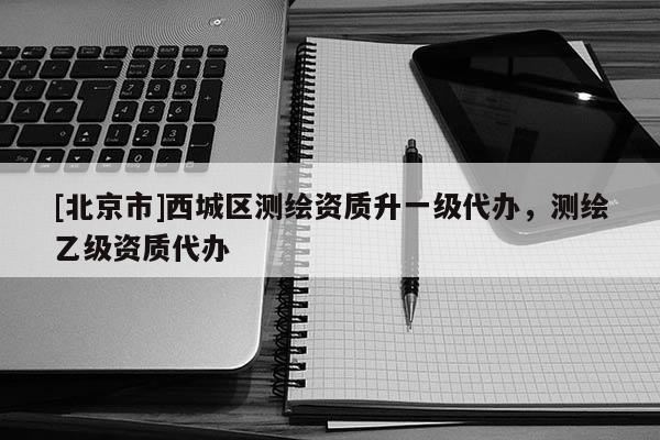 [北京市]西城區(qū)測繪資質(zhì)升一級代辦，測繪乙級資質(zhì)代辦