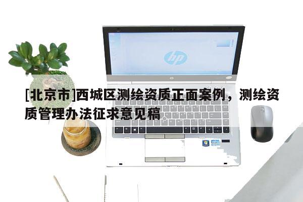 [北京市]西城區(qū)測繪資質(zhì)正面案例，測繪資質(zhì)管理辦法征求意見稿