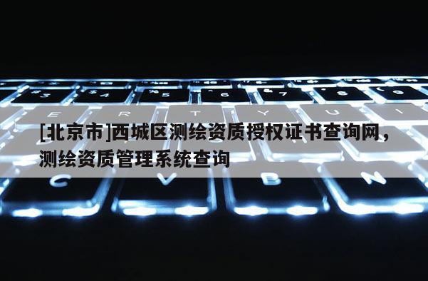 [北京市]西城區(qū)測繪資質(zhì)授權(quán)證書查詢網(wǎng)，測繪資質(zhì)管理系統(tǒng)查詢