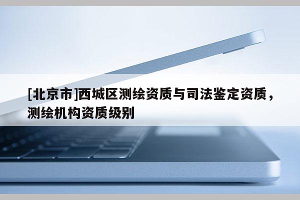 [北京市]西城區(qū)測繪資質(zhì)與司法鑒定資質(zhì)，測繪機構(gòu)資質(zhì)級別