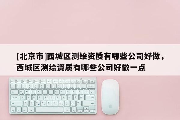 [北京市]西城區(qū)測(cè)繪資質(zhì)有哪些公司好做，西城區(qū)測(cè)繪資質(zhì)有哪些公司好做一點(diǎn)
