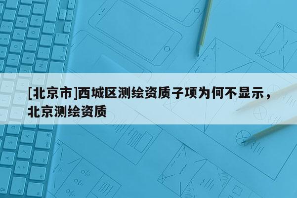 [北京市]西城區(qū)測(cè)繪資質(zhì)子項(xiàng)為何不顯示，北京測(cè)繪資質(zhì)