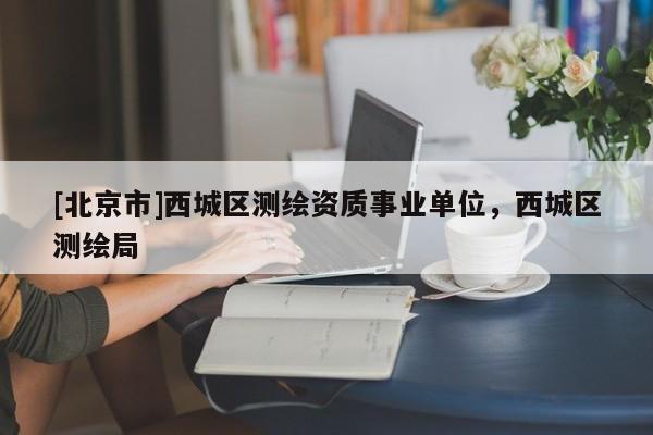 [北京市]西城區(qū)測(cè)繪資質(zhì)事業(yè)單位，西城區(qū)測(cè)繪局