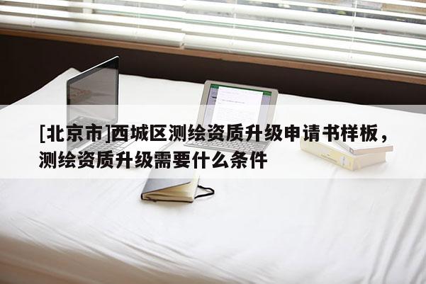 [北京市]西城區(qū)測繪資質(zhì)升級(jí)申請(qǐng)書樣板，測繪資質(zhì)升級(jí)需要什么條件
