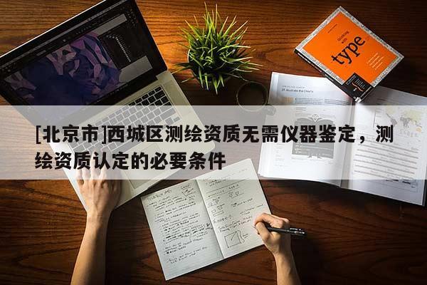 [北京市]西城區(qū)測繪資質(zhì)無需儀器鑒定，測繪資質(zhì)認(rèn)定的必要條件