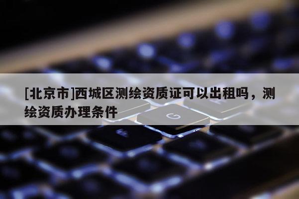 [北京市]西城區(qū)測繪資質(zhì)證可以出租嗎，測繪資質(zhì)辦理?xiàng)l件
