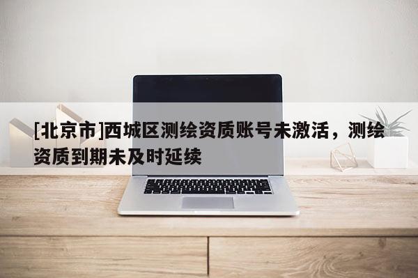 [北京市]西城區(qū)測繪資質(zhì)賬號(hào)未激活，測繪資質(zhì)到期未及時(shí)延續(xù)