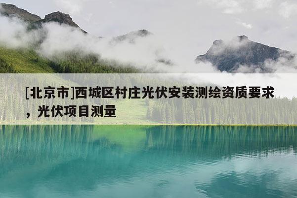 [北京市]西城區(qū)村莊光伏安裝測(cè)繪資質(zhì)要求，光伏項(xiàng)目測(cè)量