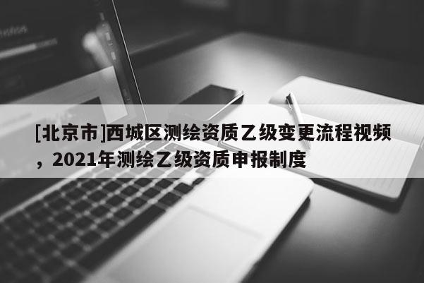 [北京市]西城區(qū)測繪資質(zhì)乙級變更流程視頻，2021年測繪乙級資質(zhì)申報制度