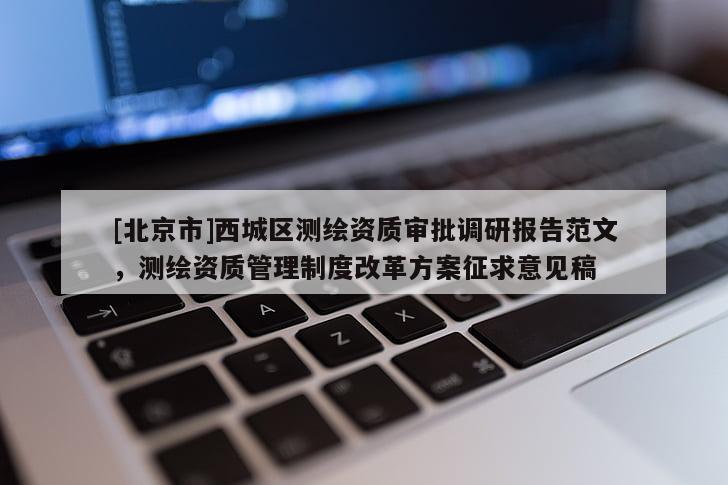 [北京市]西城區(qū)測繪資質(zhì)審批調(diào)研報告范文，測繪資質(zhì)管理制度改革方案征求意見稿