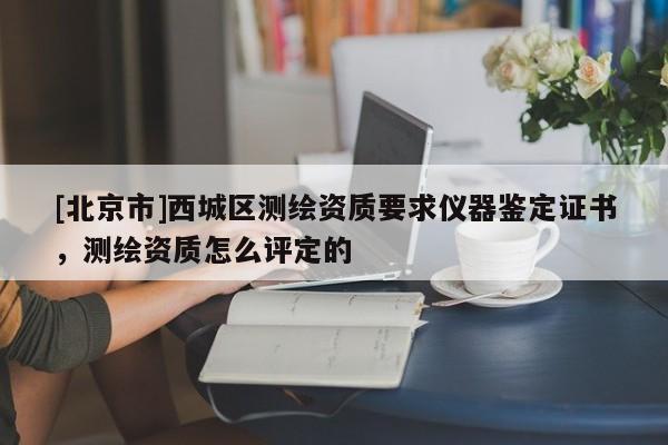 [北京市]西城區(qū)測繪資質(zhì)要求儀器鑒定證書，測繪資質(zhì)怎么評定的